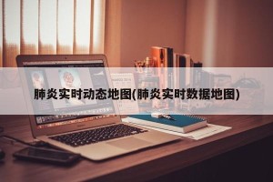 肺炎实时动态地图(肺炎实时数据地图)