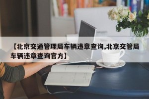 【北京交通管理局车辆违章查询,北京交管局车辆违章查询官方】