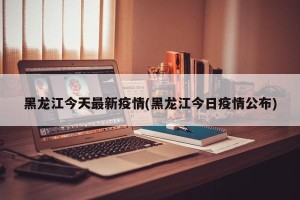 黑龙江今天最新疫情(黑龙江今日疫情公布)