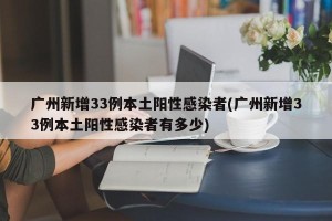 广州新增33例本土阳性感染者(广州新增33例本土阳性感染者有多少)