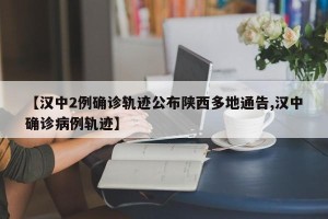 【汉中2例确诊轨迹公布陕西多地通告,汉中确诊病例轨迹】