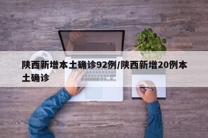陕西新增本土确诊92例/陕西新增20例本土确诊