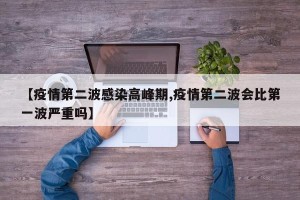 【疫情第二波感染高峰期,疫情第二波会比第一波严重吗】