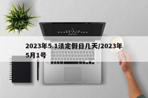 2023年5.1法定假日几天/2023年5月1号