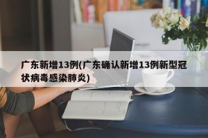 广东新增13例(广东确认新增13例新型冠状病毒感染肺炎)