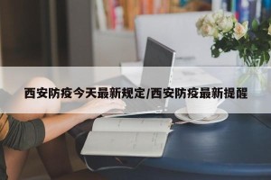 西安防疫今天最新规定/西安防疫最新提醒