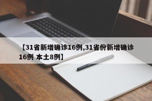 【31省新增确诊16例,31省份新增确诊16例 本土8例】