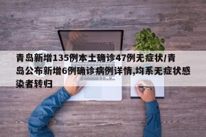 青岛新增135例本土确诊47例无症状/青岛公布新增6例确诊病例详情,均系无症状感染者转归
