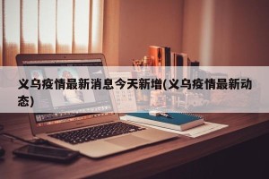 义乌疫情最新消息今天新增(义乌疫情最新动态)
