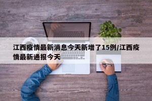 江西疫情最新消息今天新增了15例/江西疫情最新通报今天