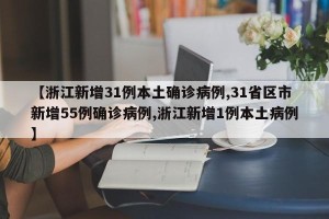 【浙江新增31例本土确诊病例,31省区市新增55例确诊病例,浙江新增1例本土病例】
