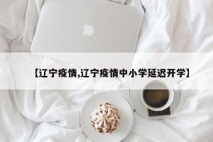 【辽宁疫情,辽宁疫情中小学延迟开学】