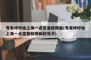专家呼吁给上海一点宽容和理解(专家呼吁给上海一点宽容和理解的句子)