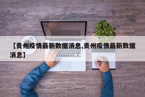 【贵州疫情最新数据消息,贵州疫情最新数据消息】