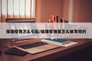福建疫情怎么引起/福建疫情是怎么被发现的