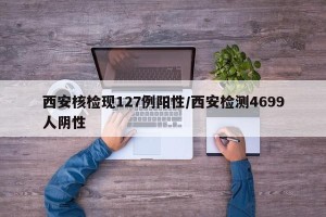 西安核检现127例阳性/西安检测4699人阴性