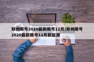 郑州限号2020最新限号12月/郑州限号2020最新限号12月新能源