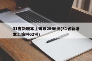 31省新增本土确诊2966例(31省新增本土病例62例)