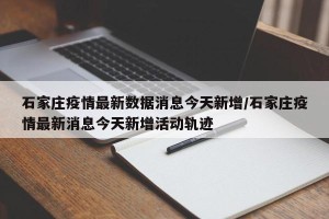 石家庄疫情最新数据消息今天新增/石家庄疫情最新消息今天新增活动轨迹