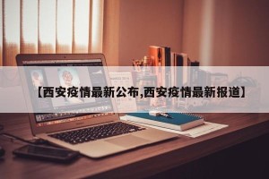 【西安疫情最新公布,西安疫情最新报道】
