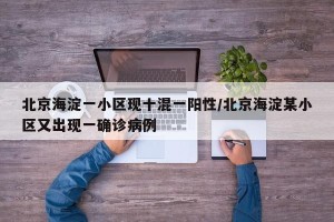 北京海淀一小区现十混一阳性/北京海淀某小区又出现一确诊病例