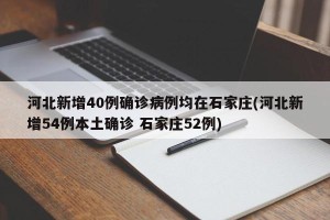 河北新增40例确诊病例均在石家庄(河北新增54例本土确诊 石家庄52例)