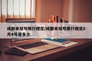 成都单双号限行规定/成都单双号限行规定8月4号是多少