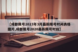 【成都限号2023年3月最新限号时间表格图片,成都限号2020最新限号时段】