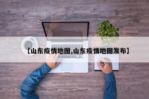 【山东疫情地图,山东疫情地图发布】