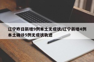 辽宁昨日新增9例本土无症状/辽宁新增4例本土确诊5例无症状轨迹