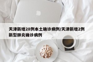 天津新增28例本土确诊病例/天津新增2例新型肺炎确诊病例