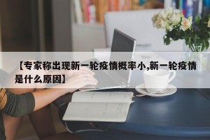 【专家称出现新一轮疫情概率小,新一轮疫情是什么原因】