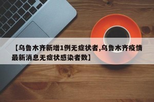 【乌鲁木齐新增1例无症状者,乌鲁木齐疫情最新消息无症状感染者数】