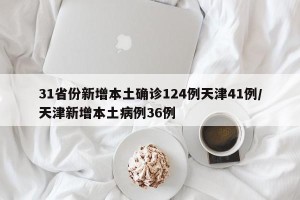 31省份新增本土确诊124例天津41例/天津新增本土病例36例