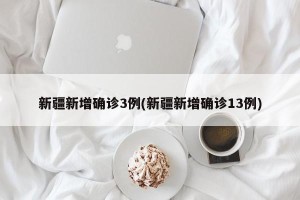 新疆新增确诊3例(新疆新增确诊13例)