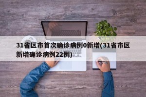 31省区市首次确诊病例0新增(31省市区新增确诊病例22例)