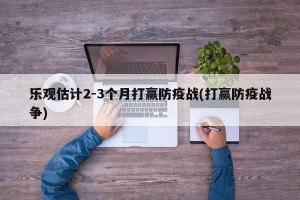 乐观估计2-3个月打赢防疫战(打赢防疫战争)