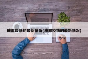 成都疫情的最新情况(成都疫情的最新情况)