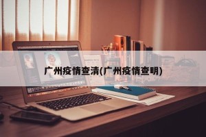 广州疫情查清(广州疫情查明)