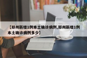 【郑州新增1例本土确诊病例,郑州新增1例本土确诊病例多少】