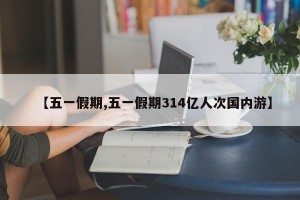 【五一假期,五一假期314亿人次国内游】