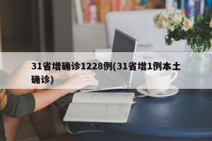 31省增确诊1228例(31省增1例本土确诊)