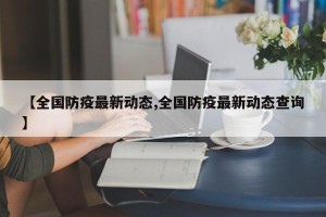 【全国防疫最新动态,全国防疫最新动态查询】