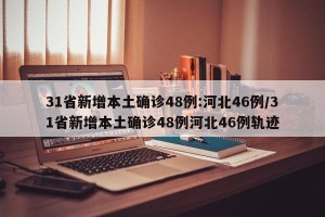 31省新增本土确诊48例:河北46例/31省新增本土确诊48例河北46例轨迹