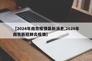 【2024年南京疫情最新消息,2020年南京新冠肺炎疫情】