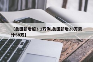 【美国新增超3.1万例,美国新增28万累计58万】