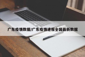 广东疫情数据/广东疫情速报全国最新数据