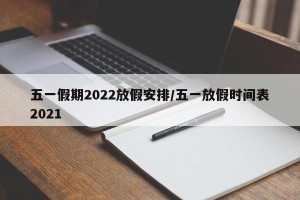 五一假期2022放假安排/五一放假时间表2021