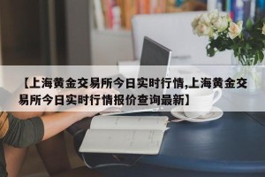 【上海黄金交易所今日实时行情,上海黄金交易所今日实时行情报价查询最新】