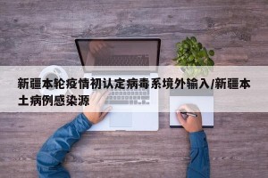 新疆本轮疫情初认定病毒系境外输入/新疆本土病例感染源